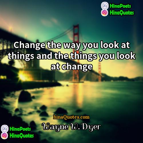 Wayne W Dyer Quotes | Change the way you look at things